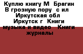 Куплю книгу М. Брагин 'В грозную пору' с ил. - Иркутская обл., Иркутск г. Книги, музыка и видео » Книги, журналы   . Иркутская обл.,Иркутск г.